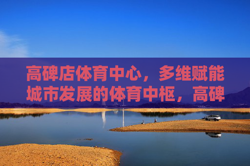 高碑店体育中心，多维赋能城市发展的体育中枢，高碑店体育中心，多维赋能城市发展的体育中枢