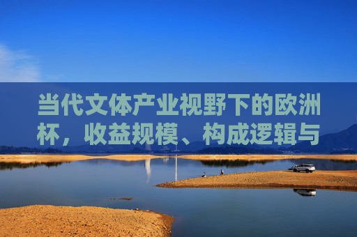 当代文体产业视野下的欧洲杯,收益规模、构成逻辑与商业价值,当代文体产业视野下欧洲杯的收益规模、构成逻辑与商业价值 当代文体产业视野下的欧洲杯,收益规模、构成逻辑与商业价值,当代文体产业视野下欧洲杯的收益规模、构成逻辑与商业价值