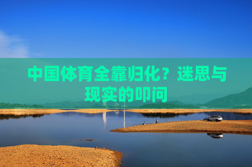 中国体育全靠归化？迷思与现实的叩问