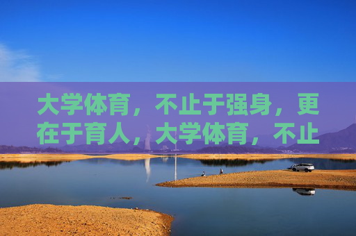 大学体育，不止于强身，更在于育人，大学体育，不止强身，更在育人
