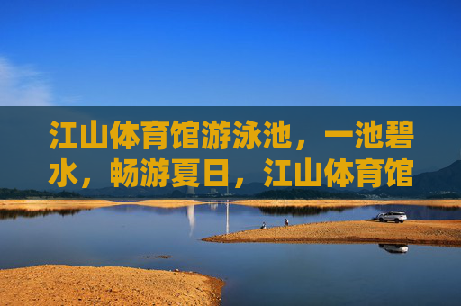 江山体育馆游泳池，一池碧水，畅游夏日，江山体育馆游泳池，夏日碧水畅游