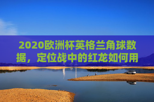 2020欧洲杯英格兰角球数据,定位战中的红龙如何用角球撕开防线?2020欧洲杯英格兰角球数据,定位战中撕开防线的关键 2020欧洲杯英格兰角球数据,定位战中的红龙如何用角球撕开防线?2020欧洲杯英格兰角球数据,定位战中撕开防线的关键