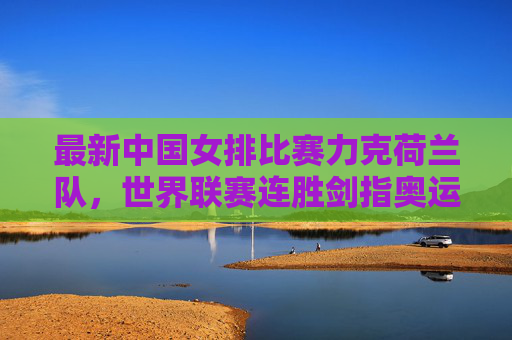 最新中国女排比赛力克荷兰队,世界联赛连胜剑指奥运积分,中国女排世联赛连胜力克荷兰 剑指奥运积分 最新中国女排比赛力克荷兰队,世界联赛连胜剑指奥运积分,中国女排世联赛连胜力克荷兰 剑指奥运积分