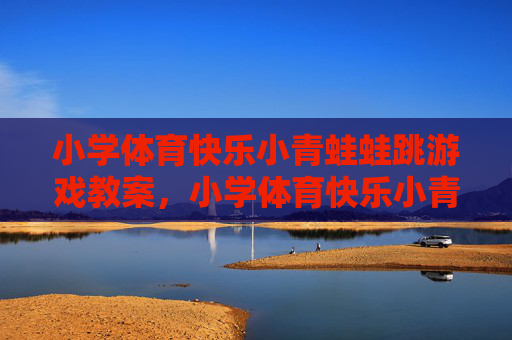 小学体育快乐小青蛙蛙跳游戏教案,小学体育快乐小青蛙蛙跳游戏教案 小学体育快乐小青蛙蛙跳游戏教案,小学体育快乐小青蛙蛙跳游戏教案