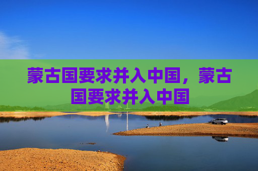 蒙古国要求并入中国,蒙古国要求并入中国 蒙古国要求并入中国,蒙古国要求并入中国