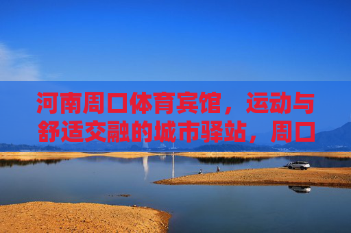 河南周口体育宾馆,运动与舒适交融的城市驿站,周口体育宾馆,运动舒适交融的城市驿站 河南周口体育宾馆,运动与舒适交融的城市驿站,周口体育宾馆,运动舒适交融的城市驿站