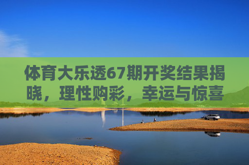体育大乐透67期开奖结果揭晓,理性购彩,幸运与惊喜并存,体育大乐透67期开奖揭晓,理性购彩,幸运惊喜并存 体育大乐透67期开奖结果揭晓,理性购彩,幸运与惊喜并存,体育大乐透67期开奖揭晓,理性购彩,幸运惊喜并存