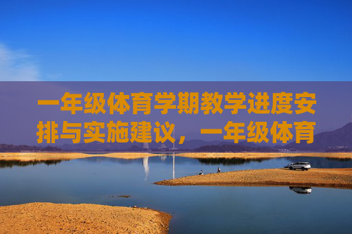 一年级体育学期教学进度安排与实施建议，一年级体育学期教学进度安排与实施建议
