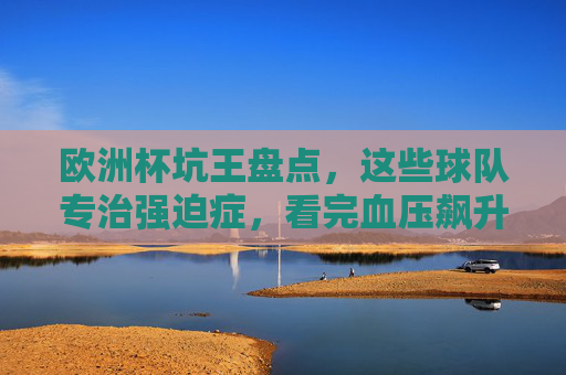 欧洲杯坑王盘点，这些球队专治强迫症，看完血压飙升！欧洲杯坑王盘点，专治强迫症，看完血压飙升！