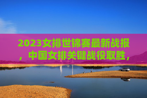2023女排世锦赛最新战报,中国女排关键战役取胜,强队晋级格局生变,2023女排世锦赛,中国女排关键战役取胜 强队晋级格局生变 2023女排世锦赛最新战报,中国女排关键战役取胜,强队晋级格局生变,2023女排世锦赛,中国女排关键战役取胜 强队晋级格局生变