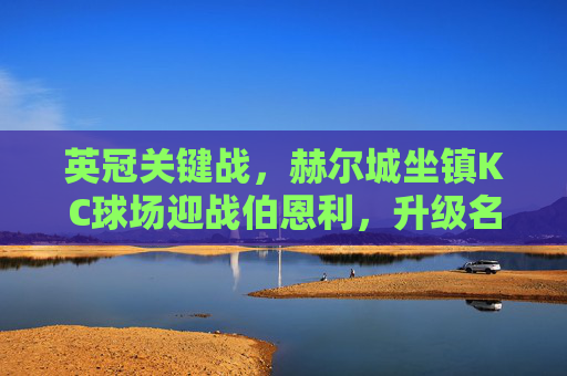 英冠关键战,赫尔城坐镇KC球场迎战伯恩利,升级名额争夺战再添变数,英冠升级关键战,赫尔城主场迎战伯恩利 名额争夺再添变数 英冠关键战,赫尔城坐镇KC球场迎战伯恩利,升级名额争夺战再添变数,英冠升级关键战,赫尔城主场迎战伯恩利 名额争夺再添变数