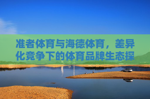 准者体育与海德体育,差异化竞争下的体育品牌生态探析,准者体育与海德体育,差异化竞争下的体育品牌生态探析 准者体育与海德体育,差异化竞争下的体育品牌生态探析,准者体育与海德体育,差异化竞争下的体育品牌生态探析