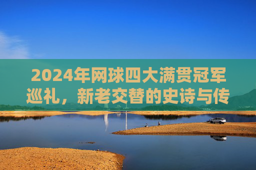 2024年网球四大满贯冠军巡礼,新老交替的史诗与传奇的延续,2024四大满贯冠军巡礼,新老交替的史诗与传奇延续 2024年网球四大满贯冠军巡礼,新老交替的史诗与传奇的延续,2024四大满贯冠军巡礼,新老交替的史诗与传奇延续