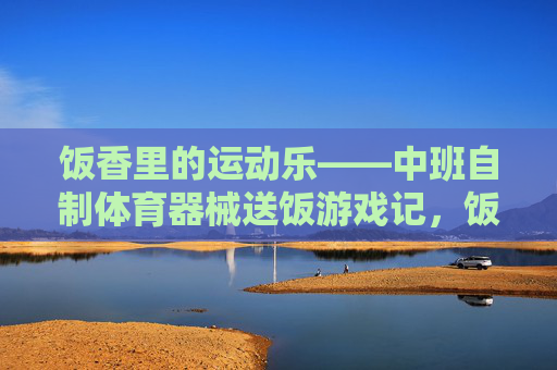 饭香里的运动乐——中班自制体育器械送饭游戏记，饭香运动乐，中班自制器械送饭游戏
