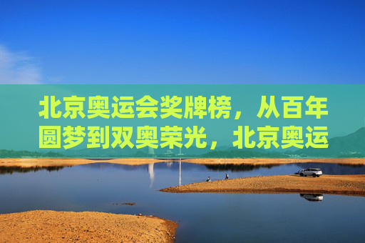 北京奥运会奖牌榜，从百年圆梦到双奥荣光，北京奥运会奖牌榜，从百年圆梦到双奥荣光