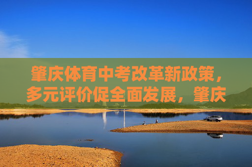 肇庆体育中考改革新政策,多元评价促全面发展,肇庆体育中考改革,多元评价促全面发展 肇庆体育中考改革新政策,多元评价促全面发展,肇庆体育中考改革,多元评价促全面发展