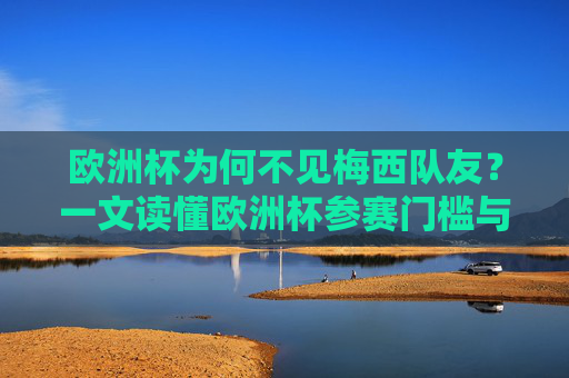 欧洲杯为何不见梅西队友?一文读懂欧洲杯参赛门槛与梅西的国家队归属,欧洲杯不见梅西队友,参赛门槛与国家队归属 欧洲杯为何不见梅西队友?一文读懂欧洲杯参赛门槛与梅西的国家队归属,欧洲杯不见梅西队友,参赛门槛与国家队归属