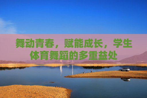 舞动青春,赋能成长,学生体育舞蹈的多重益处 舞动青春,赋能成长,学生体育舞蹈的多重益处