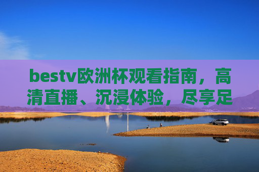 bestv欧洲杯观看指南,高清直播、沉浸体验,尽享足球盛宴,bestv欧洲杯观看指南,高清直播沉浸体验,尽享足球盛宴 bestv欧洲杯观看指南,高清直播、沉浸体验,尽享足球盛宴,bestv欧洲杯观看指南,高清直播沉浸体验,尽享足球盛宴