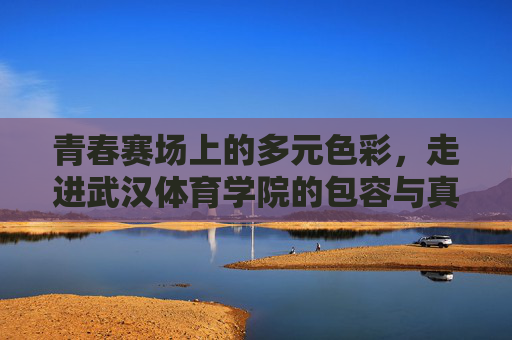 青春赛场上的多元色彩,走进武汉体育学院的包容与真实,青春赛场多元色,武汉体育学院包容真 青春赛场上的多元色彩,走进武汉体育学院的包容与真实,青春赛场多元色,武汉体育学院包容真