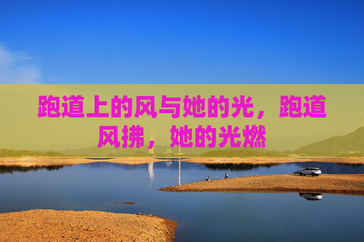 跑道上的风与她的光，跑道风拂，她的光燃