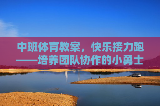 中班体育教案，快乐接力跑——培养团队协作的小勇士，中班体育教案，快乐接力跑——培养团队协作的小勇士