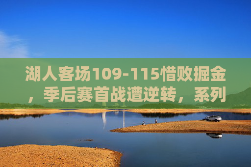 湖人客场109-115惜败掘金，季后赛首战遭逆转，系列赛大比分0-1落后，湖人季后赛首战遭逆转 客场惜败掘金大比分0-1