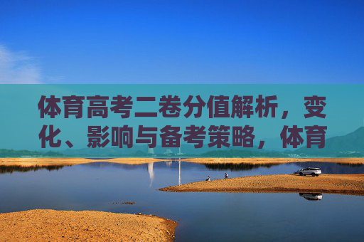 体育高考二卷分值解析,变化、影响与备考策略,体育高考二卷分值解析,变化、影响与备考策略 体育高考二卷分值解析,变化、影响与备考策略,体育高考二卷分值解析,变化、影响与备考策略