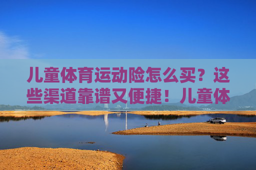 儿童体育运动险怎么买?这些渠道靠谱又便捷!儿童体育运动险怎么买?靠谱又便捷渠道推荐 儿童体育运动险怎么买?这些渠道靠谱又便捷!儿童体育运动险怎么买?靠谱又便捷渠道推荐