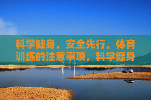科学健身，安全先行，体育训练的注意事项，科学健身安全先行，体育训练注意事项