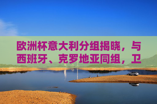 欧洲杯意大利分组揭晓，与西班牙、克罗地亚同组，卫冕征程迎死亡之组考验，意大利欧洲杯分组遇西班牙克罗地亚，卫冕陷死亡之组