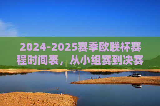 2024-2025赛季欧联杯赛程时间表，从小组赛到决赛的完整观赛指南，2024-2025赛季欧联杯赛程时间表，小组赛到决赛完整观赛指南