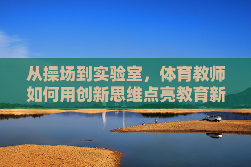 从操场到实验室，体育教师如何用创新思维点亮教育新篇，从操场到实验室，体育教师创新思维点亮教育新篇