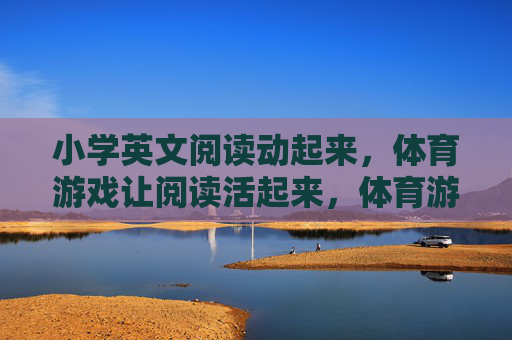 小学英文阅读动起来,体育游戏让阅读活起来,体育游戏让小学英文阅读活起来 小学英文阅读动起来,体育游戏让阅读活起来,体育游戏让小学英文阅读活起来