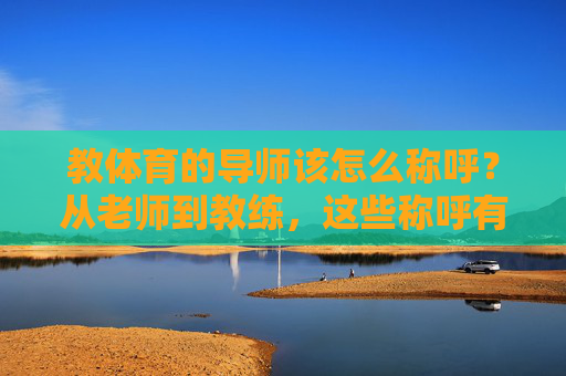 教体育的导师该怎么称呼?从老师到教练,这些称呼有讲究,体育导师称呼有讲究,从老师到教练,这些称呼怎么选? 教体育的导师该怎么称呼?从老师到教练,这些称呼有讲究,体育导师称呼有讲究,从老师到教练,这些称呼怎么选?