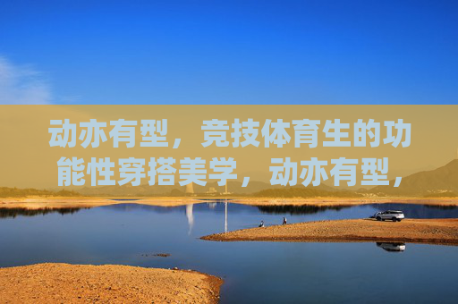 动亦有型,竞技体育生的功能性穿搭美学,动亦有型,竞技体育生功能性穿搭美学 动亦有型,竞技体育生的功能性穿搭美学,动亦有型,竞技体育生功能性穿搭美学