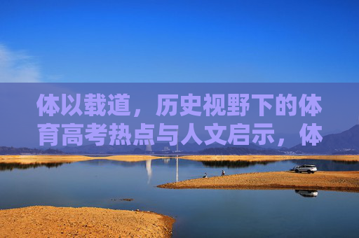 体以载道,历史视野下的体育高考热点与人文启示,体以载道,历史视野下体育高考热点的人文启示 体以载道,历史视野下的体育高考热点与人文启示,体以载道,历史视野下体育高考热点的人文启示