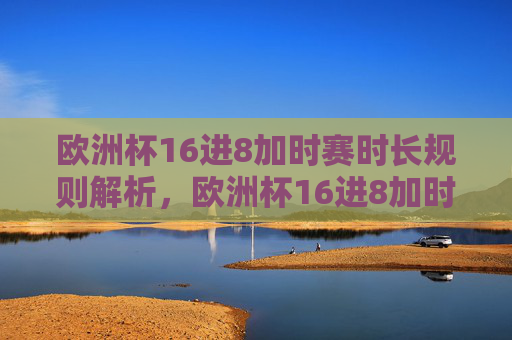 欧洲杯16进8加时赛时长规则解析,欧洲杯16进8加时赛时长规则解析 欧洲杯16进8加时赛时长规则解析,欧洲杯16进8加时赛时长规则解析