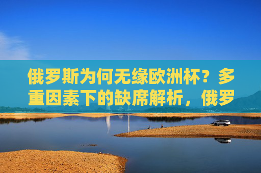 俄罗斯为何无缘欧洲杯?多重因素下的缺席解析,俄罗斯无缘欧洲杯的多重因素解析 俄罗斯为何无缘欧洲杯?多重因素下的缺席解析,俄罗斯无缘欧洲杯的多重因素解析
