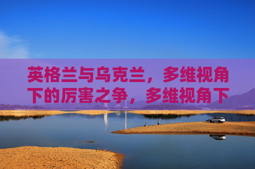 英格兰与乌克兰,多维视角下的厉害之争,多维视角下的英格兰与乌克兰厉害之争 英格兰与乌克兰,多维视角下的厉害之争,多维视角下的英格兰与乌克兰厉害之争