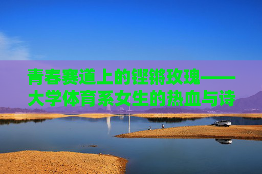 青春赛道上的铿锵玫瑰——大学体育系女生的热血与诗,青春赛道上的铿锵玫瑰,大学体育系女生的热血诗篇 青春赛道上的铿锵玫瑰——大学体育系女生的热血与诗,青春赛道上的铿锵玫瑰,大学体育系女生的热血诗篇