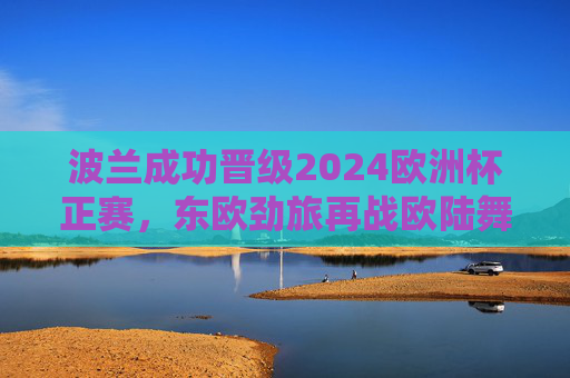 波兰成功晋级2024欧洲杯正赛,东欧劲旅再战欧陆舞台,波兰晋级2024欧洲杯正赛 东欧劲旅再战欧陆舞台 波兰成功晋级2024欧洲杯正赛,东欧劲旅再战欧陆舞台,波兰晋级2024欧洲杯正赛 东欧劲旅再战欧陆舞台