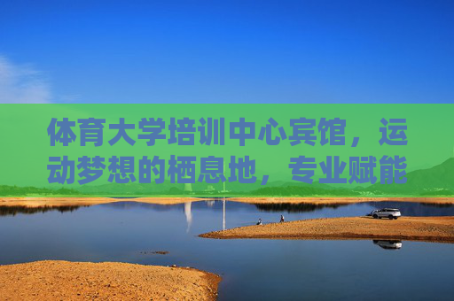 体育大学培训中心宾馆,运动梦想的栖息地,专业赋能的休憩港湾,运动梦想栖息地,专业赋能休憩港湾 体育大学培训中心宾馆,运动梦想的栖息地,专业赋能的休憩港湾,运动梦想栖息地,专业赋能休憩港湾