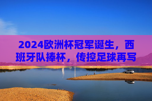 2024欧洲杯冠军诞生,西班牙队捧杯,传控足球再写辉煌,2024欧洲杯西班牙夺冠 传控足球再写辉煌 2024欧洲杯冠军诞生,西班牙队捧杯,传控足球再写辉煌,2024欧洲杯西班牙夺冠 传控足球再写辉煌