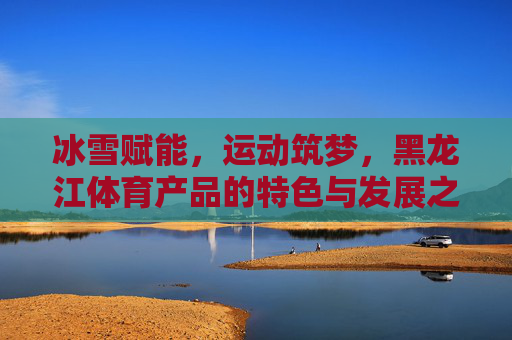 冰雪赋能,运动筑梦,黑龙江体育产品的特色与发展之路,冰雪赋能特色,运动筑梦发展——黑龙江体育产品之路 冰雪赋能,运动筑梦,黑龙江体育产品的特色与发展之路,冰雪赋能特色,运动筑梦发展——黑龙江体育产品之路