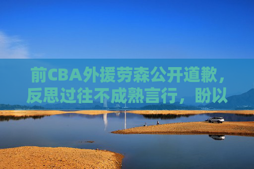 前CBA外援劳森公开道歉,反思过往不成熟言行,盼以行动赢回尊重,前CBA外援劳森公开道歉反思不成熟言行盼赢回尊重 前CBA外援劳森公开道歉,反思过往不成熟言行,盼以行动赢回尊重,前CBA外援劳森公开道歉反思不成熟言行盼赢回尊重