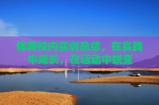 体育校内实训总结,在实践中成长,在运动中蜕变 体育校内实训总结,在实践中成长,在运动中蜕变