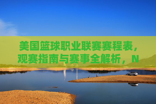 美国篮球职业联赛赛程表,观赛指南与赛事全解析,NBA赛程表、观赛指南与赛事全解析 美国篮球职业联赛赛程表,观赛指南与赛事全解析,NBA赛程表、观赛指南与赛事全解析