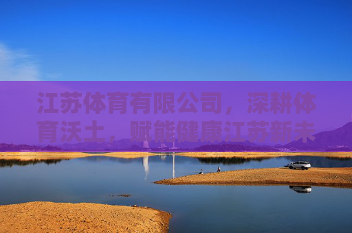 江苏体育有限公司，深耕体育沃土，赋能健康江苏新未来