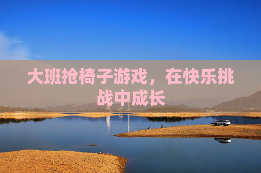 大班抢椅子游戏,在快乐挑战中成长 大班抢椅子游戏,在快乐挑战中成长